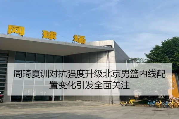 周琦夏训对抗强度升级北京男篮内线配置变化引发全面关注