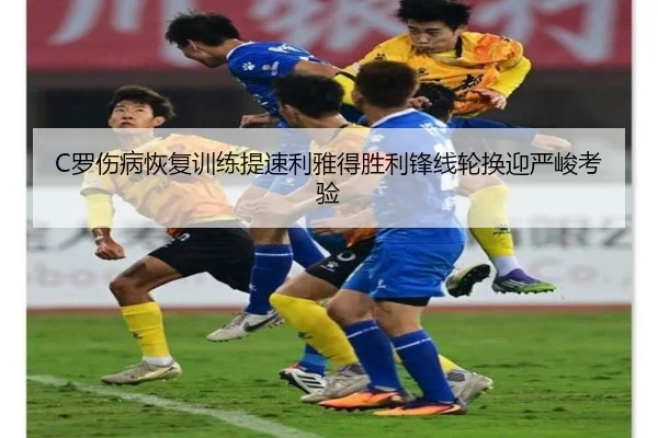 C罗伤病恢复训练提速利雅得胜利锋线轮换迎严峻考验