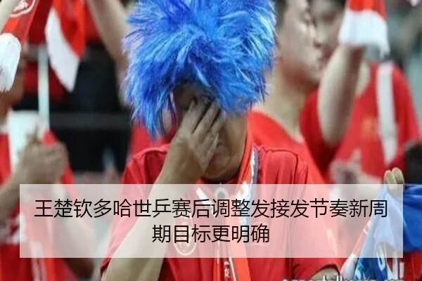 王楚钦多哈世乒赛后调整发接发节奏新周期目标更明确