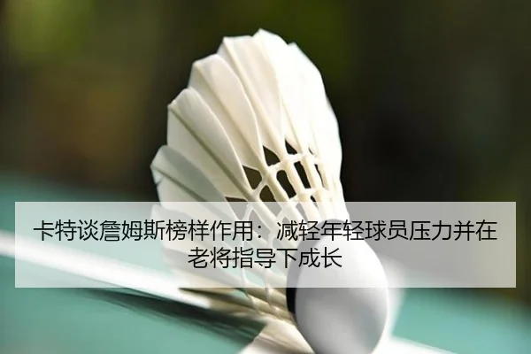 卡特谈詹姆斯榜样作用：减轻年轻球员压力并在老将指导下成长